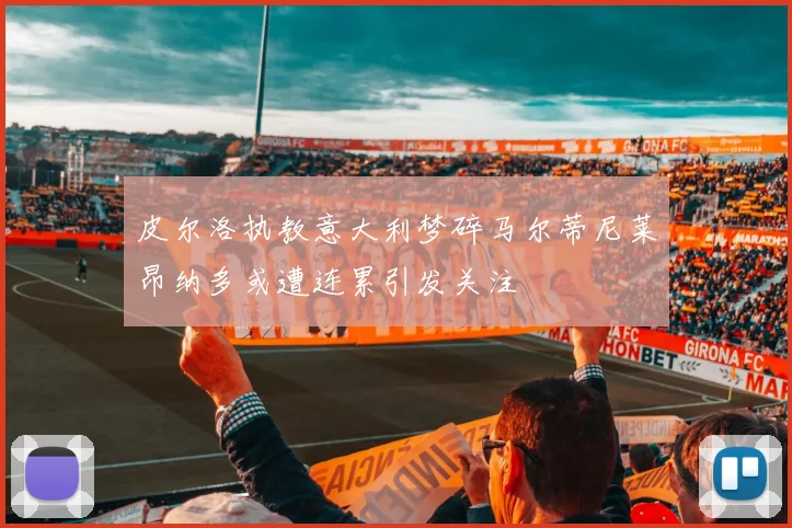 皮尔洛执教意大利梦碎马尔蒂尼莱昂纳多或遭连累引发关注