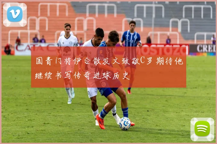 国青门将伊合散发文致敬C罗期待他继续书写传奇进球历史