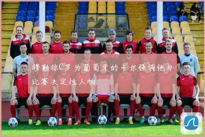 穆勒称C罗为葡萄牙的卡尔强调他非比赛决定性人物