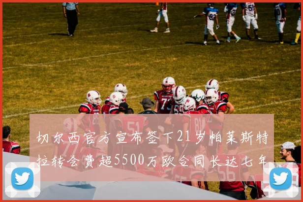 切尔西官方宣布签下21岁帕莱斯特拉转会费超5500万欧合同长达七年
