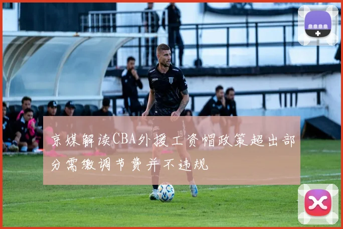 京媒解读CBA外援工资帽政策超出部分需缴调节费并不违规