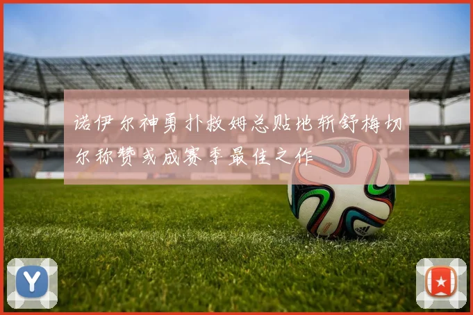 诺伊尔神勇扑救姆总贴地斩舒梅切尔称赞或成赛季最佳之作