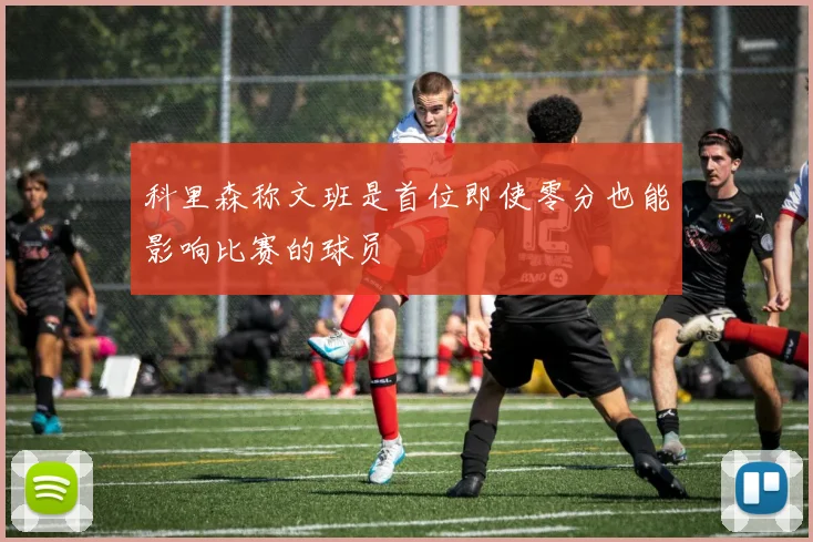 科里森称文班是首位即使零分也能影响比赛的球员