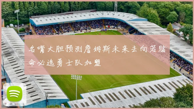 名嘴大胆预测詹姆斯未来去向若赌命必选勇士队加盟