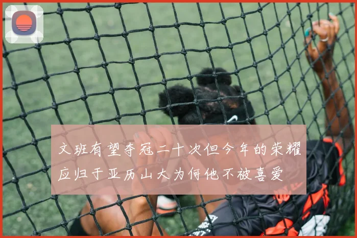 文班有望夺冠二十次但今年的荣耀应归于亚历山大为何他不被喜爱