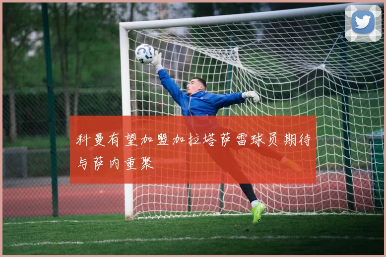科曼有望加盟加拉塔萨雷球员期待与萨内重聚