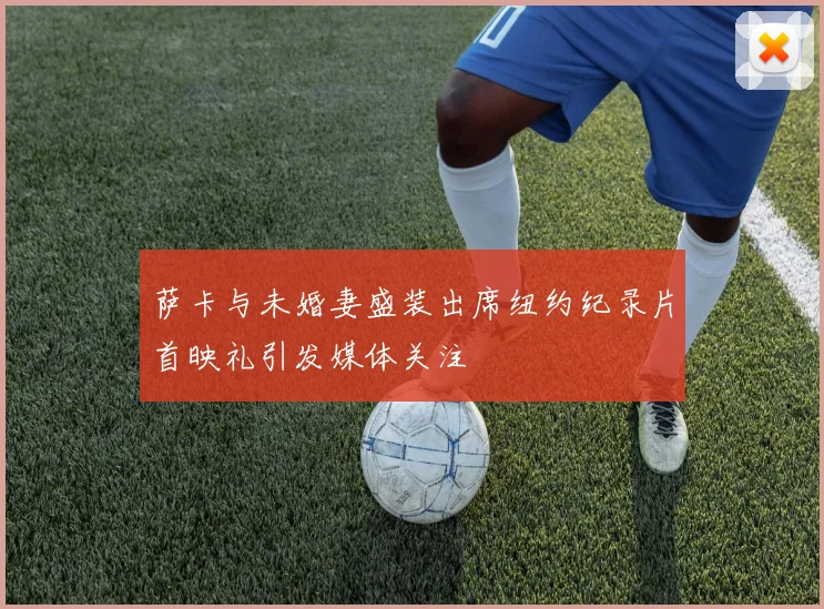 萨卡与未婚妻盛装出席纽约纪录片首映礼引发媒体关注