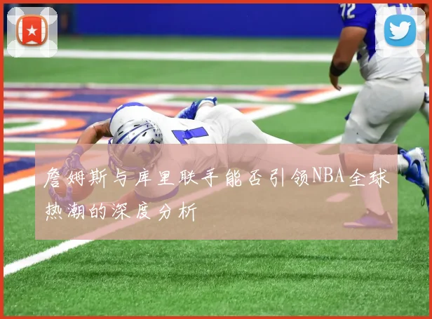 詹姆斯与库里联手能否引领NBA全球热潮的深度分析