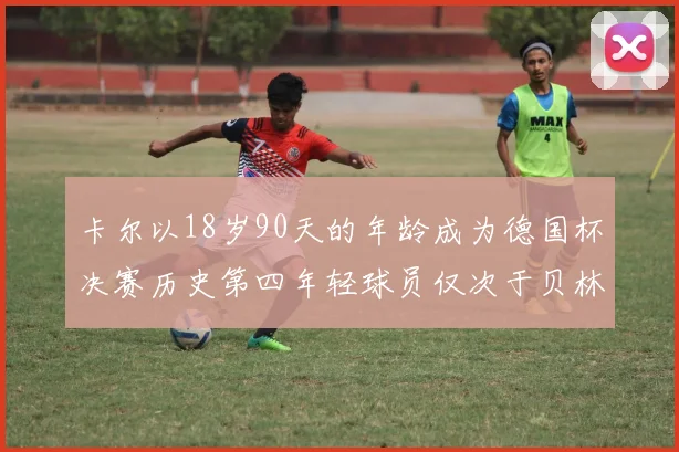 卡尔以18岁90天的年龄成为德国杯决赛历史第四年轻球员仅次于贝林等人