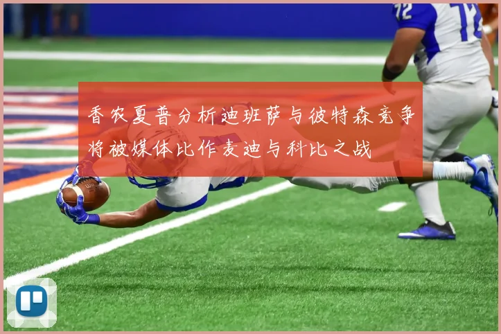 香农夏普分析迪班萨与彼特森竞争将被媒体比作麦迪与科比之战