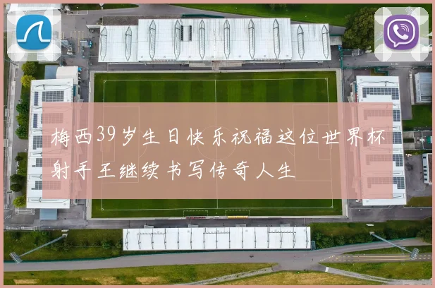 梅西39岁生日快乐祝福这位世界杯射手王继续书写传奇人生