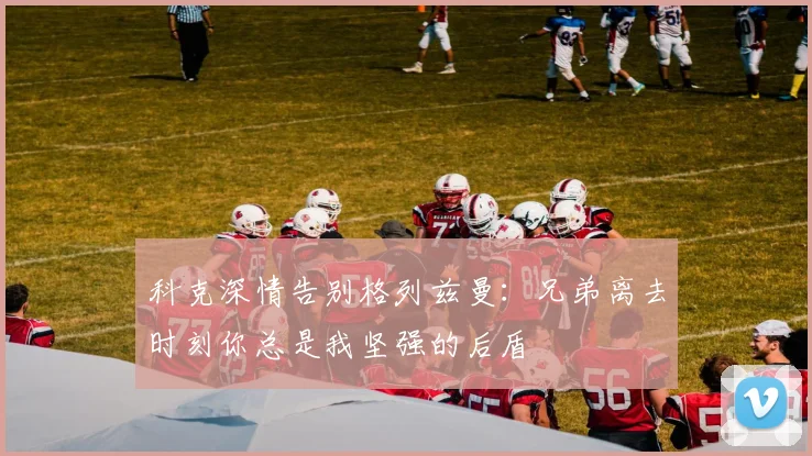 科克深情告别格列兹曼：兄弟离去时刻你总是我坚强的后盾