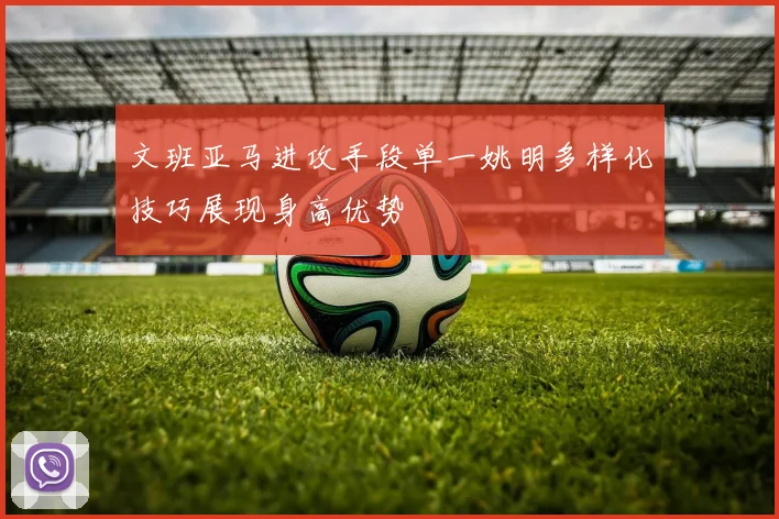 文班亚马进攻手段单一姚明多样化技巧展现身高优势