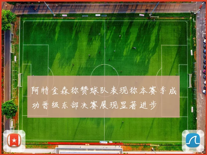 阿特金森称赞球队表现称本赛季成功晋级东部决赛展现显著进步