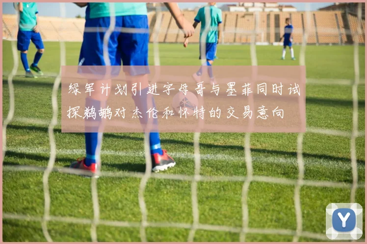 绿军计划引进字母哥与墨菲同时试探鹈鹕对杰伦和怀特的交易意向