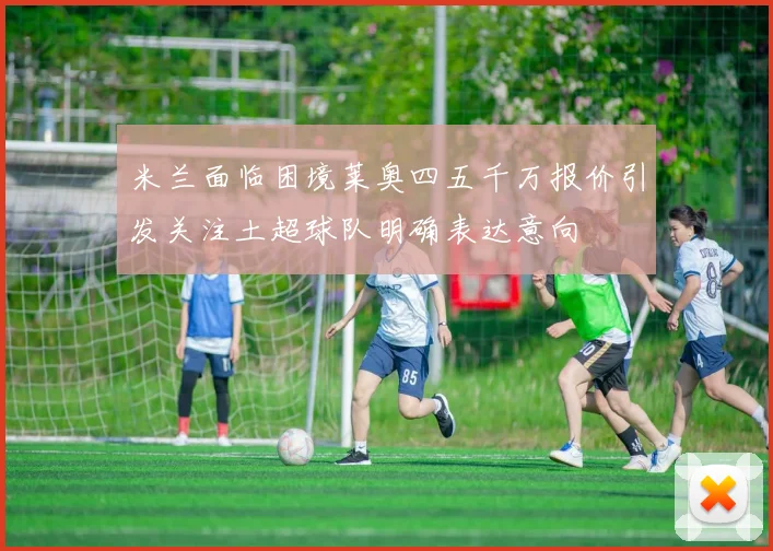 米兰面临困境莱奥四五千万报价引发关注土超球队明确表达意向