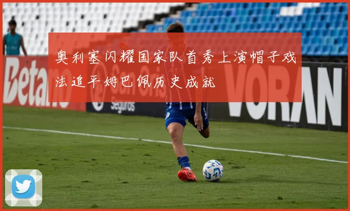 奥利塞闪耀国家队首秀上演帽子戏法追平姆巴佩历史成就
