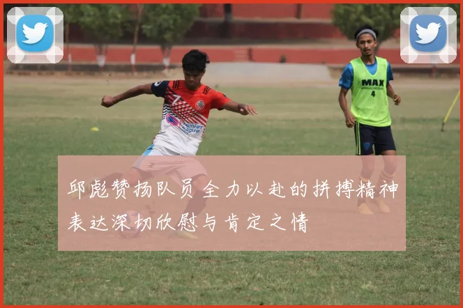 邱彪赞扬队员全力以赴的拼搏精神表达深切欣慰与肯定之情