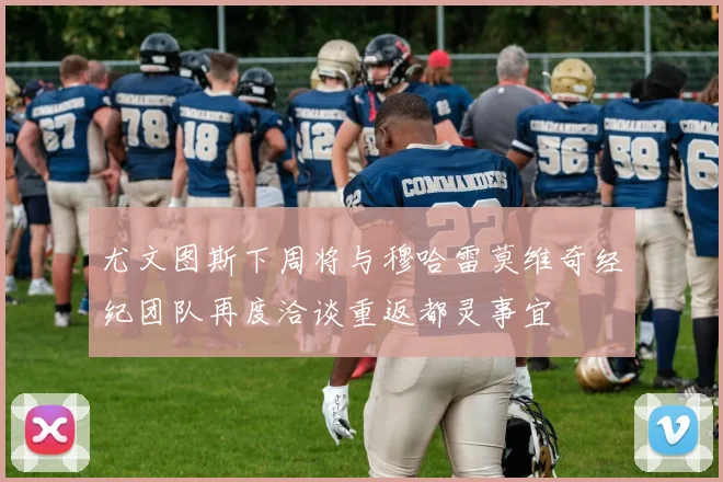 尤文图斯下周将与穆哈雷莫维奇经纪团队再度洽谈重返都灵事宜