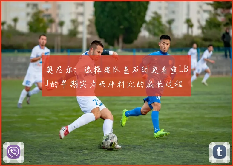 奥尼尔：选择建队基石时更看重LBJ的早期实力而非科比的成长过程