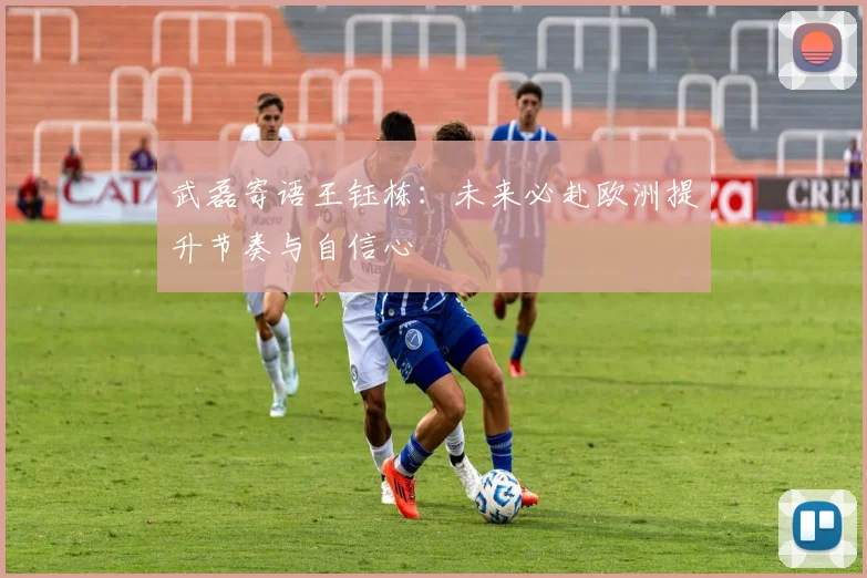 武磊寄语王钰栋：未来必赴欧洲提升节奏与自信心
