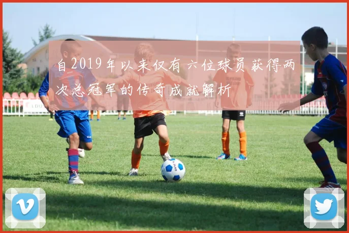 自2019年以来仅有六位球员获得两次总冠军的传奇成就解析