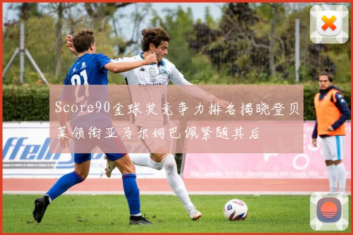 Score90金球奖竞争力排名揭晓登贝莱领衔亚马尔姆巴佩紧随其后