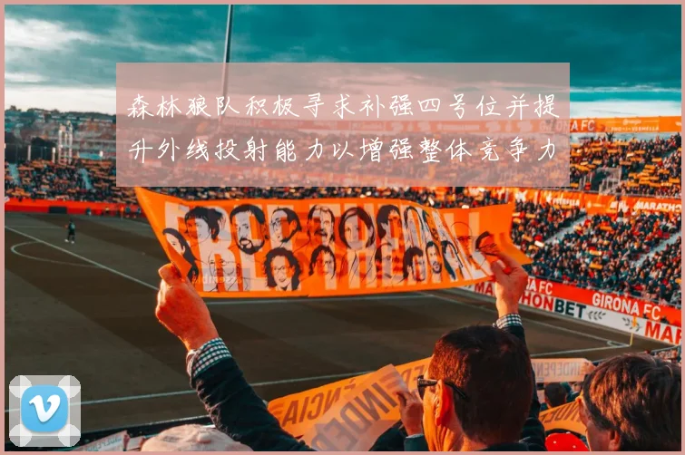 森林狼队积极寻求补强四号位并提升外线投射能力以增强整体竞争力