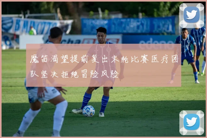 魔笛渴望提前复出末轮比赛医疗团队坚决拒绝冒险风险
