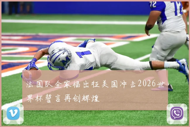 法国队全家福出征美国冲击2026世界杯誓言再创辉煌