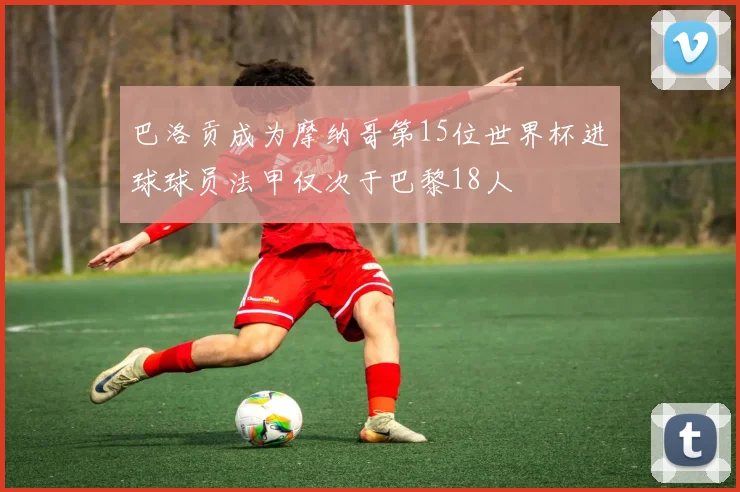 巴洛贡成为摩纳哥第15位世界杯进球球员法甲仅次于巴黎18人