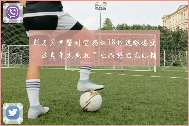 斯万贝里替补登场仅18秒进球感受：这真是太疯狂了让我感觉无比精彩