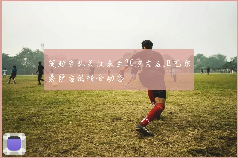 英超多队关注米兰20岁左后卫巴尔泰萨吉的转会动态