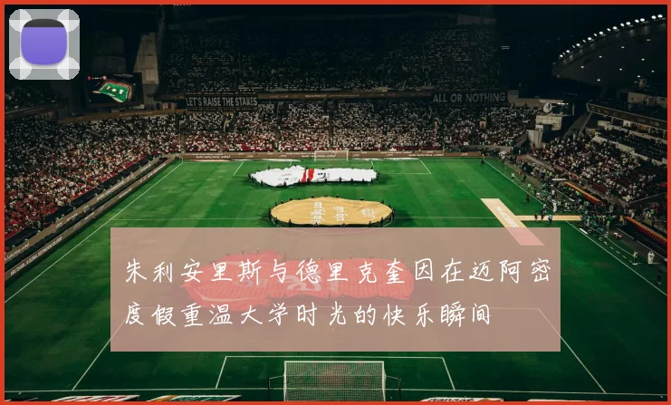 朱利安里斯与德里克奎因在迈阿密度假重温大学时光的快乐瞬间