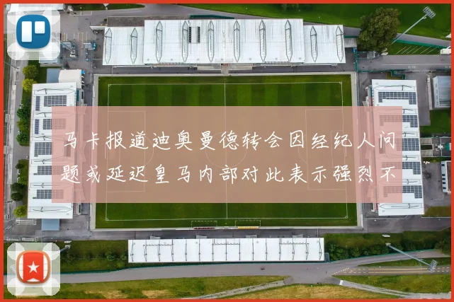 马卡报道迪奥曼德转会因经纪人问题或延迟皇马内部对此表示强烈不满