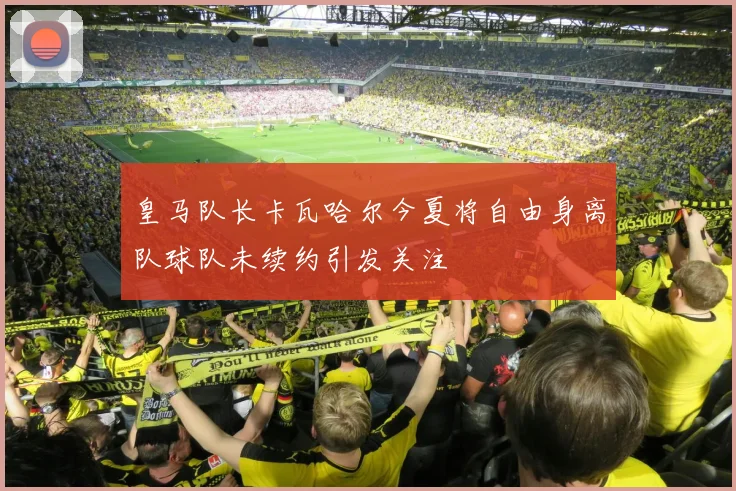 皇马队长卡瓦哈尔今夏将自由身离队球队未续约引发关注