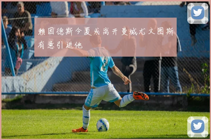赖因德斯今夏或离开曼城尤文图斯有意引进他