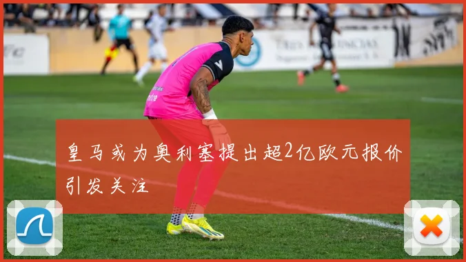 皇马或为奥利塞提出超2亿欧元报价引发关注