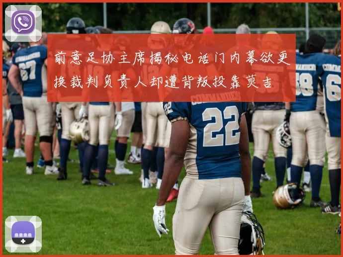 前意足协主席揭秘电话门内幕欲更换裁判负责人却遭背叛投靠莫吉