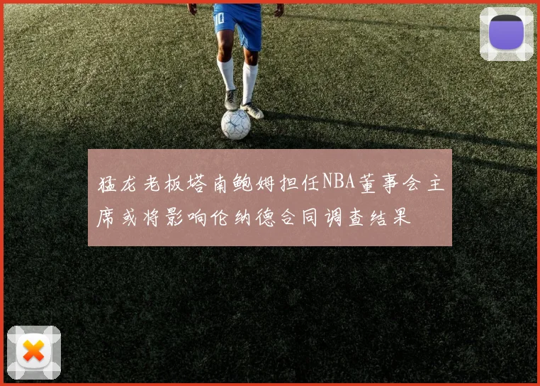 猛龙老板塔南鲍姆担任NBA董事会主席或将影响伦纳德合同调查结果