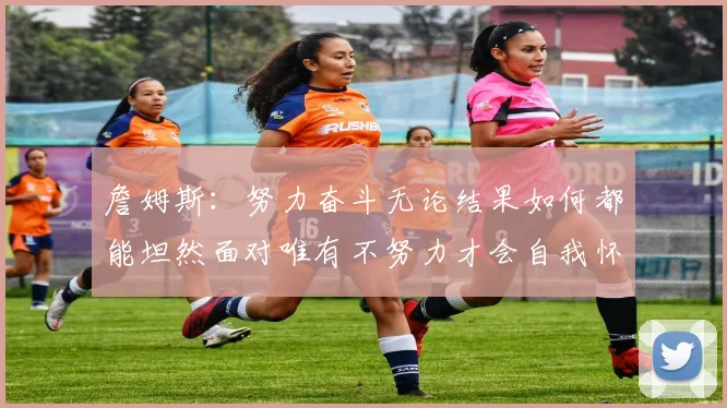 詹姆斯：努力奋斗无论结果如何都能坦然面对唯有不努力才会自我怀疑